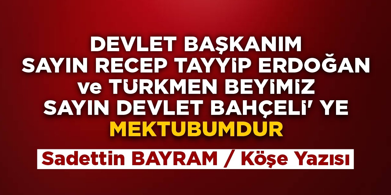 DEVLET BAŞKANIM SAYIN RECEP TAYYİP ERDOĞAN ve TÜRKMEN BEYİMİZ SAYIN DEVLET BAHÇELİ' YE MEKTUBUMDUR