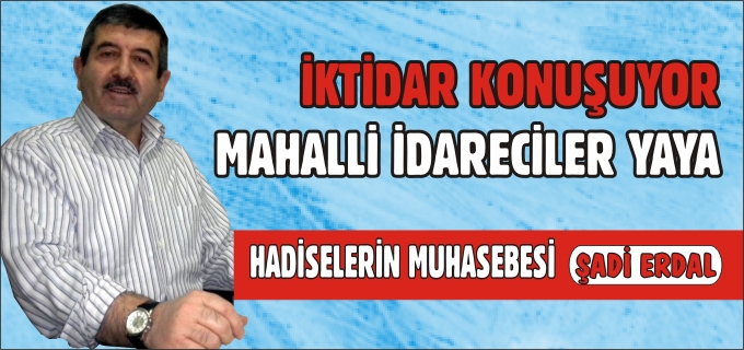 İKTİDAR KONUŞUYOR, MAHALLİ İDARECİLER YAYA