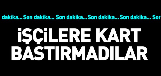 İŞÇİLERE KART BASTIRMADILAR