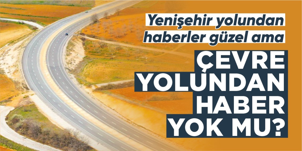 Yenişehir yolundan haberler güzel ama Çevre yolundan haber yok mu?