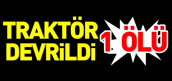 TRAKTÖR DEVRİLDİ 1 ÖLÜ