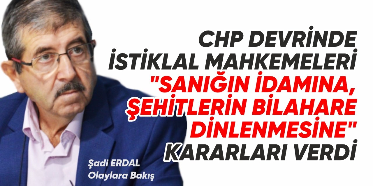 CHP DEVRİNDE İSTİKLAL MAHKEMELERİ “SANIĞIN İDAMINA, ŞEHİTLERİN BİLAHARE DİNLENMESİNE” KARARLARI VERDİ