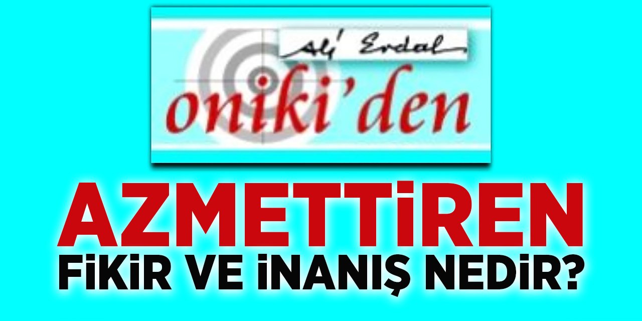 AZMETTİREN FİKİR VE İNANIŞ NEDİR?
