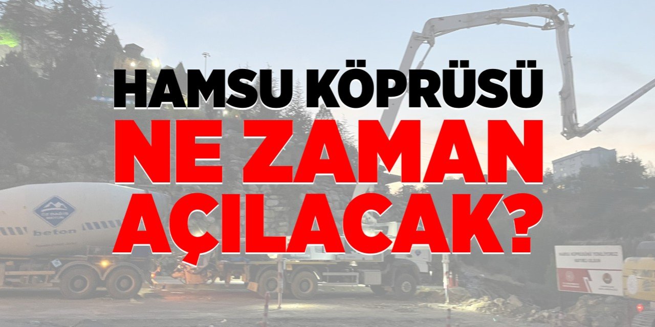 Hamsu Köprüsü ne zaman açılacak?