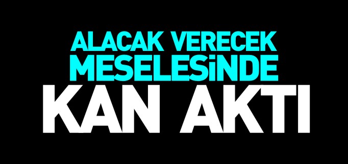 ALACAK VERECEK MESELESİNDE KAN AKTI