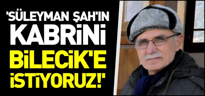 ’SÜLEYMAN ŞAH’IN KABRİNİ BİLECİK’E İSTİYORUZ’