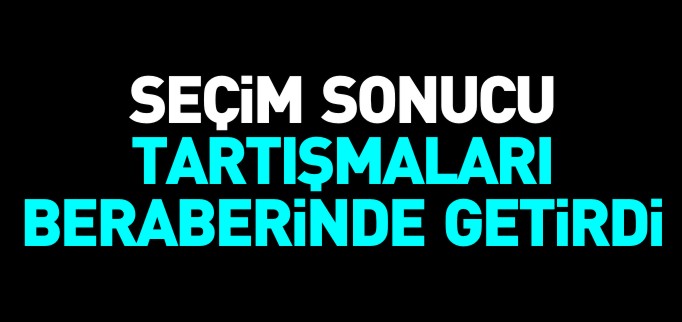 SEÇİM SONUCU TARTIŞMALARI BERABERİNDE GETİRDİ