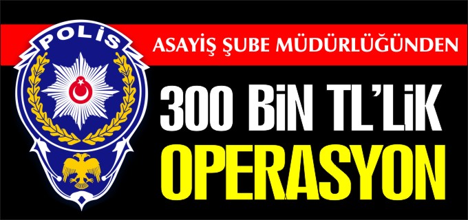 300 BİN TL’LİK OPERASYON