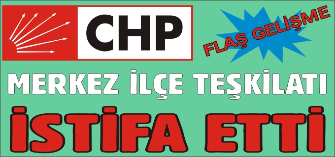CHP MERKEZ İLÇE TEŞKİLATI İSTİFA ETTİ