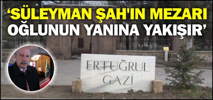 ’SÜLEYMAN ŞAH’IN MEZARI OĞLUNUN YANINA YAKIŞIR’