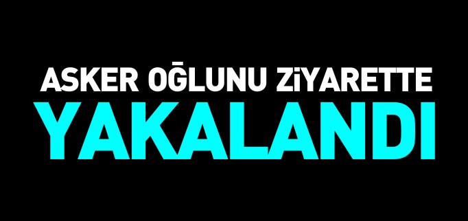 ASKER OĞLUNU ZİYARETE GELEN FİRARİ YAKALANDI
