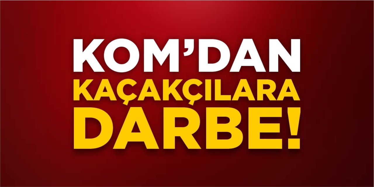 KOM’dan kaçakçılara darbe!