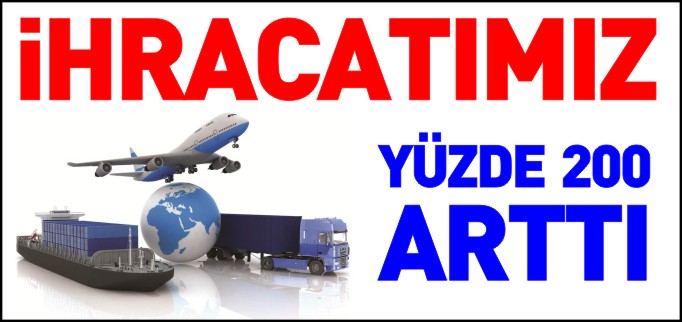 İHRACATIMIZ YÜZDE 200 ARTTI