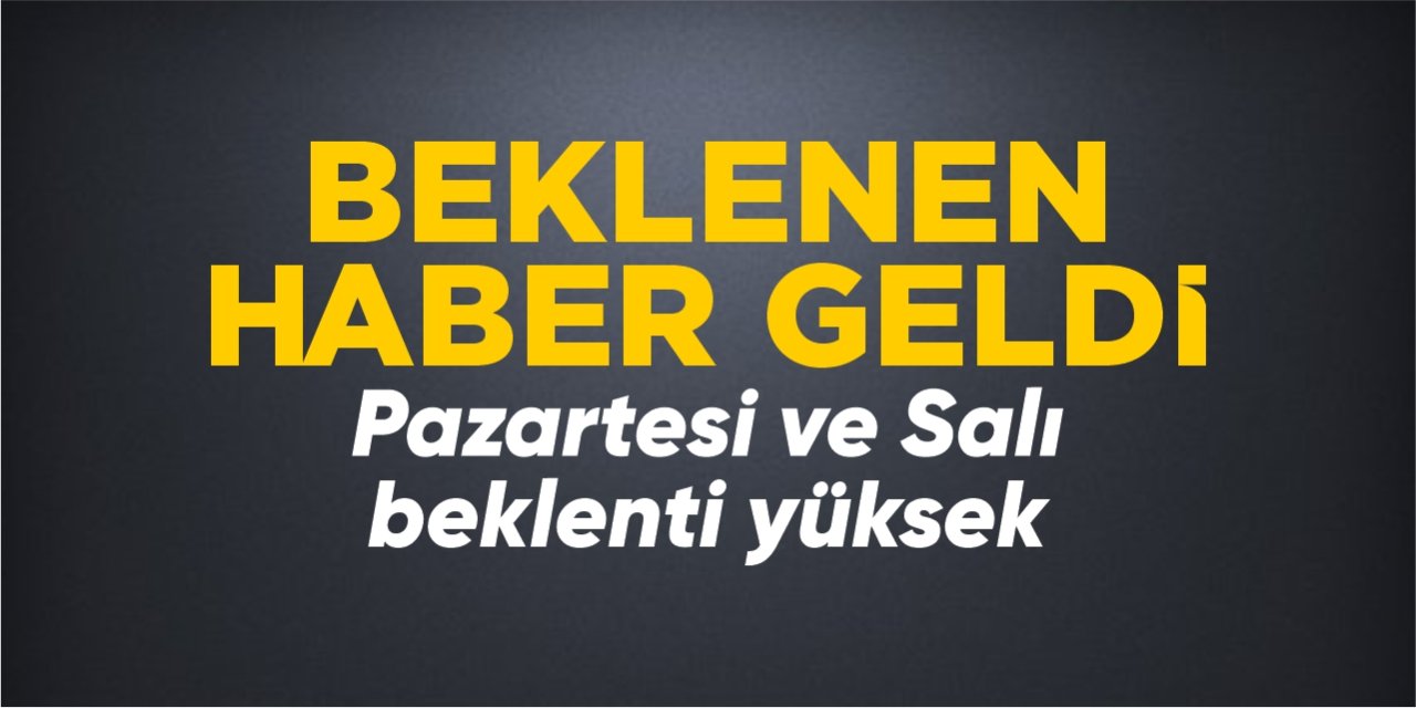 Beklenen haber geldi! Pazartesi ve Salı beklenti yüksek!