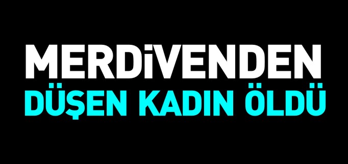 MERDİVENDEN DÜŞEN KADIN ÖLDÜ