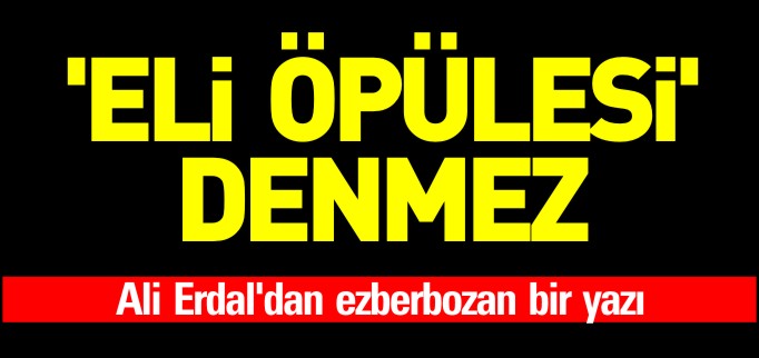 ’ELİ ÖPÜLESİ’ DENMEZ
