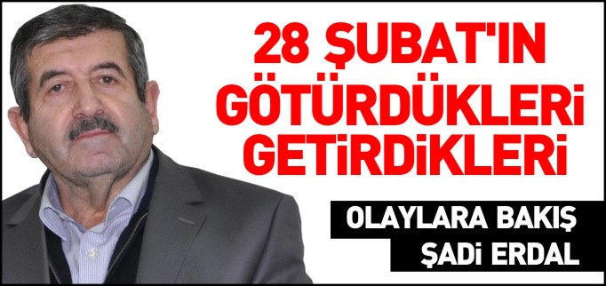 28 ŞUBAT’IN GÖTÜRDÜKLERİ, GETİRDİKLERİ