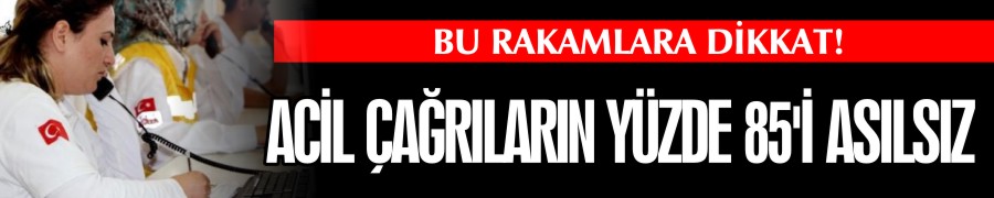 ACİL ÇAĞRILARIN %85’İ ASILSIZ