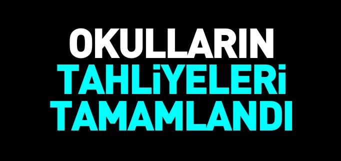 OKULLARIN TAHLİYELERİ TAMAMLANDI
