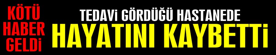 TEDAVİ GÖRDÜĞÜ HASTANEDE ÖLDÜ