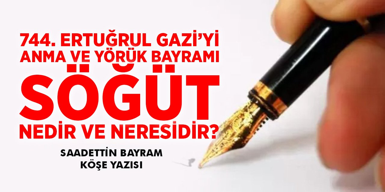 744. ERTUĞRUL GAZİ’Yİ ANMA VE YÖRÜK BAYRAMI SÖĞÜT NEDİR VE NERESİDİR? Saadettin BAYRAM - Köşe Yazısı