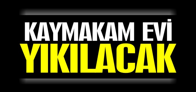 KAYMAKAM EVİ YIKILACAK