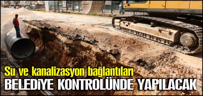 SU VE KANALİZASYON BAĞLANTILARI BELEDİYE KONTROLÜNDE YAPILACAK