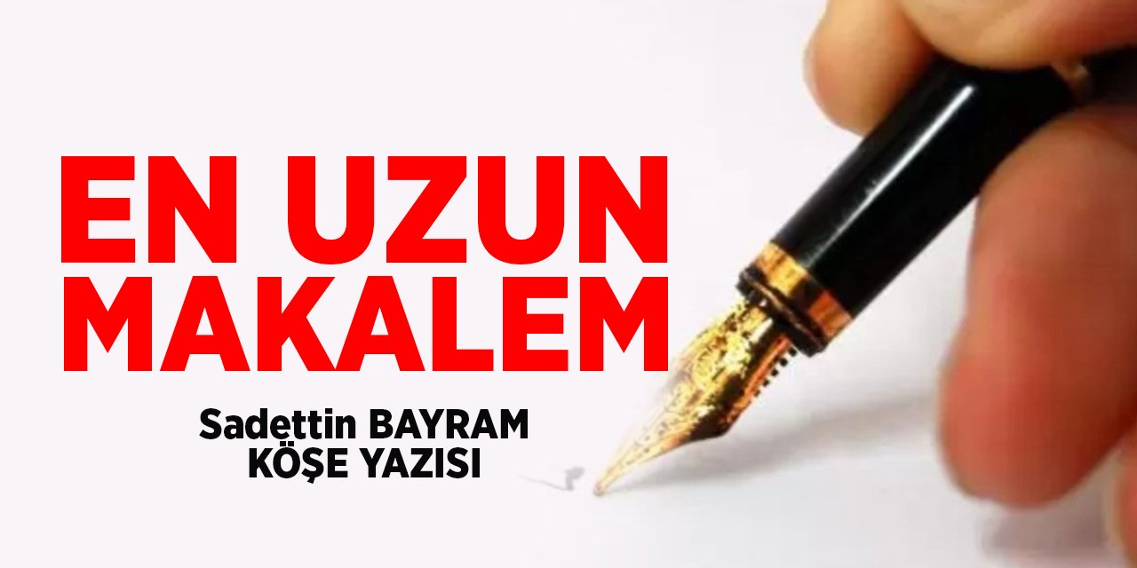 EN UZUN MAKALEM- Sadettin BAYRAM / Köşe Yazısı