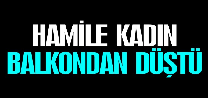 HAMİLE KADIN BALKONDAN DÜŞTÜ