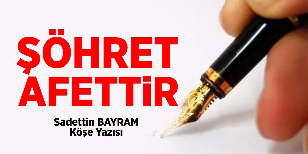 ŞÖHRET AFETTİR- Sadettin BAYRAM/Köşe Yazısı