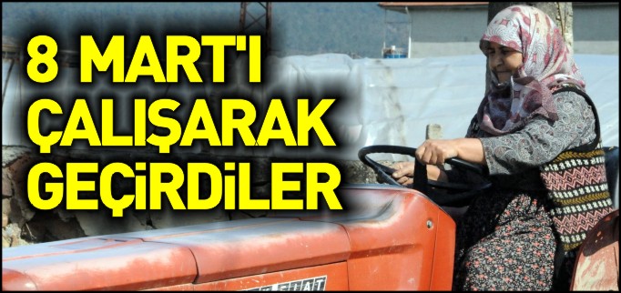 8 MART’I ÇALIŞARAK GEÇİRDİLER