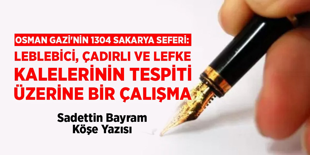 OSMAN GAZİ'NİN 1304 SAKARYA SEFERİ: LEBLEBİCİ, ÇADIRLI VE LEFKE KALELERİNİN TESPİTİ ÜZERİNE BİR ÇALIŞMA