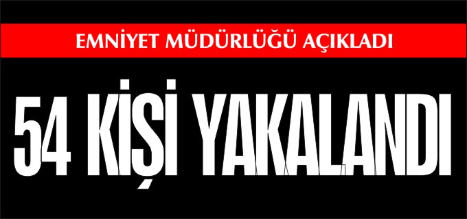 54 KİŞİ YAKALANDI