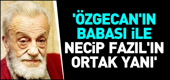 ÖZGECAN’IN BABASI İLE NECİP FAZIL’IN ORTAK YANI