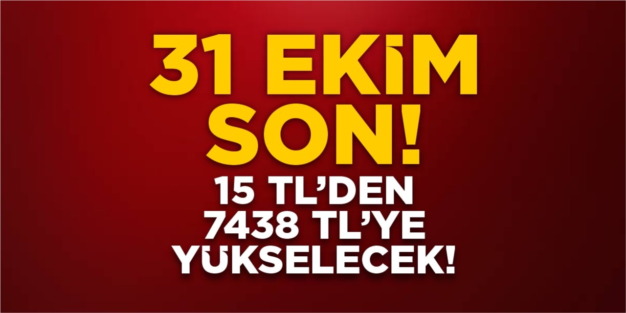 31 Ekim son!  15 TL’den 7.438 TL’ye yükselecek
