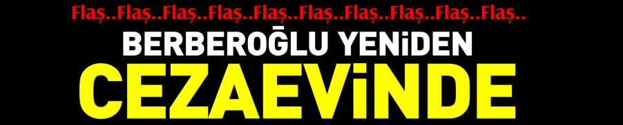 BERBEROĞLU YENİDEN CEZAEVİNDE