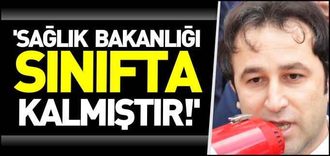 ’SAĞLIK BAKANLIĞI SINIFTA KALMIŞTIR’