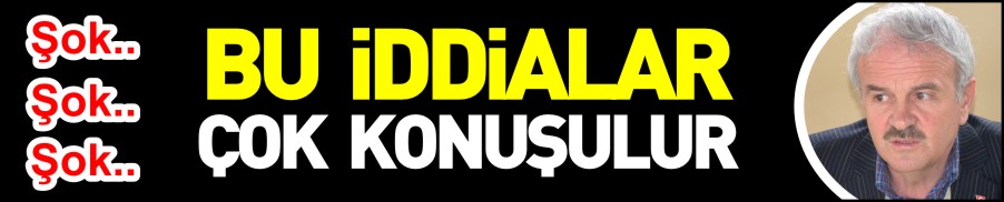 BU İDDİALAR ÇOK KONUŞULUR