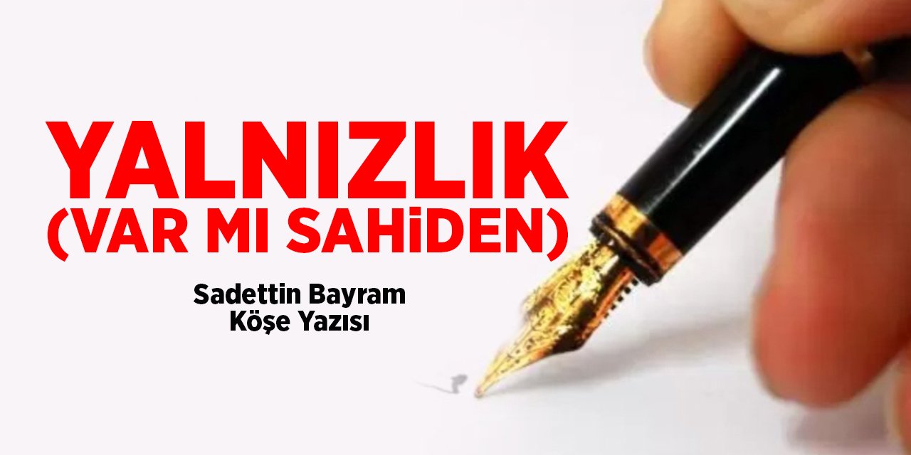 YALNIZLIK (VAR MI SAHİDEN) - Sadettin Bayram/Köşe Yazısı