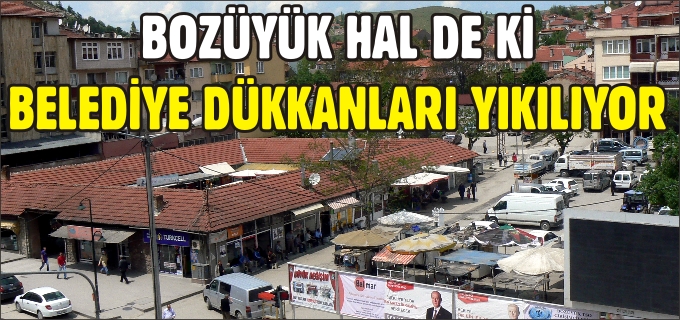 BOZÜYÜK HAL DE Kİ BELEDİYE DÜKKANLARI YIKILIYOR.