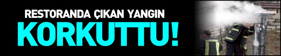 RESTORANDA ÇIKAN YANGIN KORKUTTU