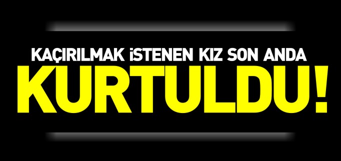 KAÇIRILMAK İSTENEN GENÇ KIZ SON ANDA KURTULDU