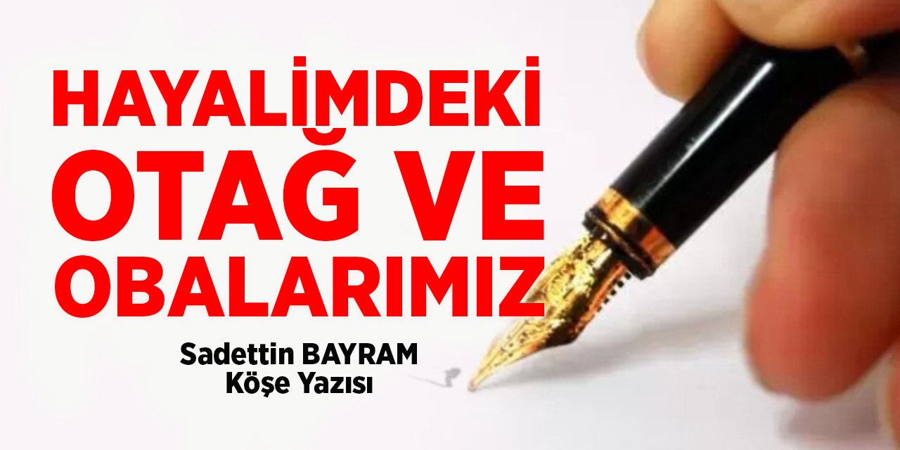 HAYALİMDEKİ  OTAĞ VE OBALARIMIZ - Sadettin Bayram/Köşe Yazısı