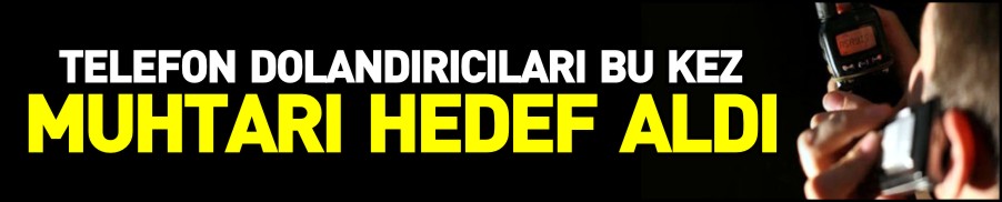 TELEFON DOLANDIRICILARI BU KEZ MUHTARI HEDEF ALDI