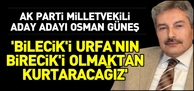 ’BİLECİK’İ URFA’NIN BİRECİK’İ OLMAKTAN KURTARACAĞIZ’