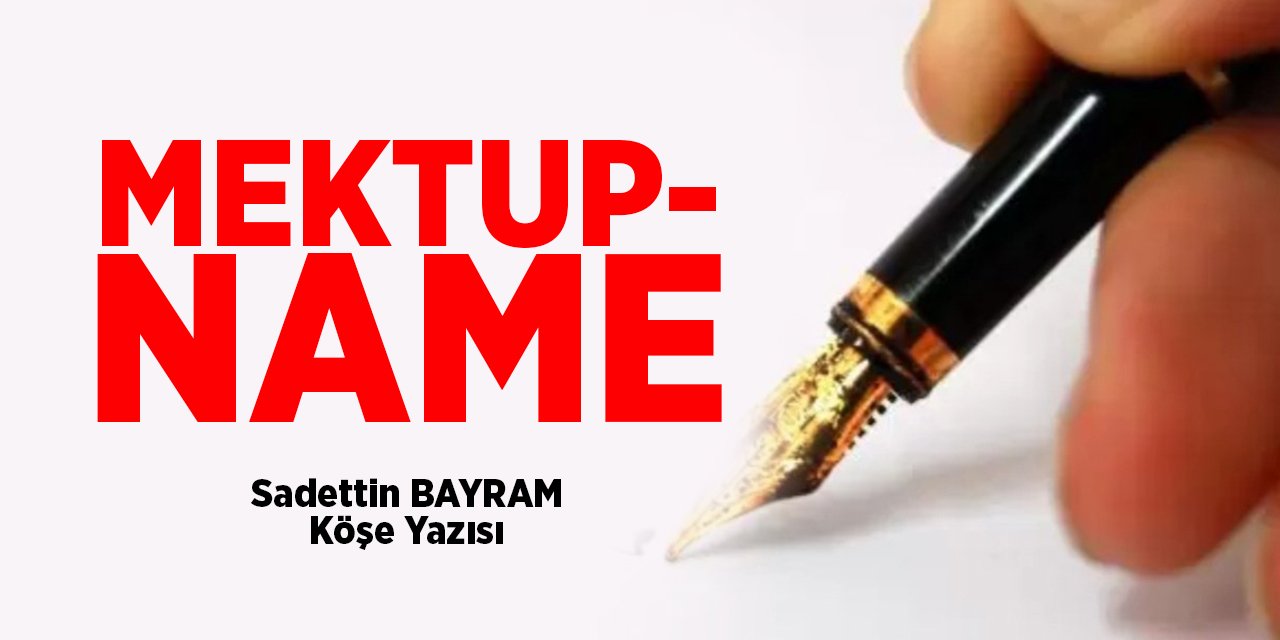 MEKTUP- NAME - Sadettin BAYRAM/Köşe Yazısı