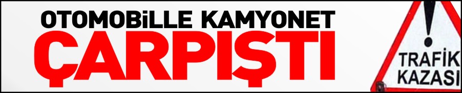 OTOMOBİL KAMYONETLE ÇARPIŞTI