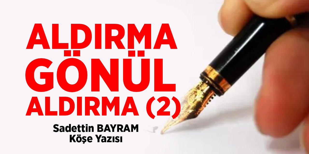 ALDIRMA GÖNÜL ALDIRMA 2 - Sadettin BAYRAM/Köşe Yazısı