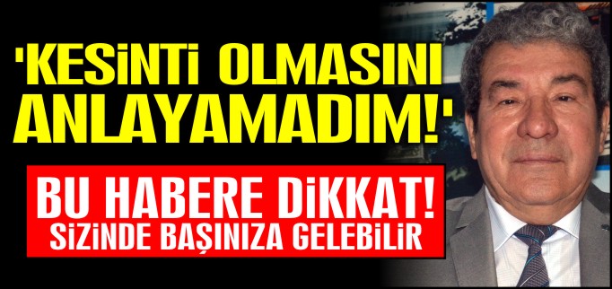 ’KESİNTİ OLMASINI ANLAYAMADIM?’