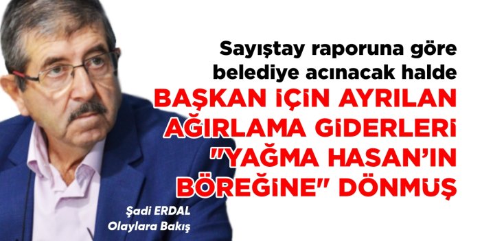 SAYIŞTAY RAPORUNA GÖRE BELEDİYE ACINACAK HALDE, BAŞKAN İÇİN AYRILAN AĞIRLAMA GİDERLERİ “YAĞMA HASAN'IN BÖREĞİNE” DÖNMÜŞ